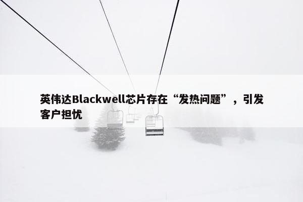 英伟达Blackwell芯片存在“发热问题”，引发客户担忧