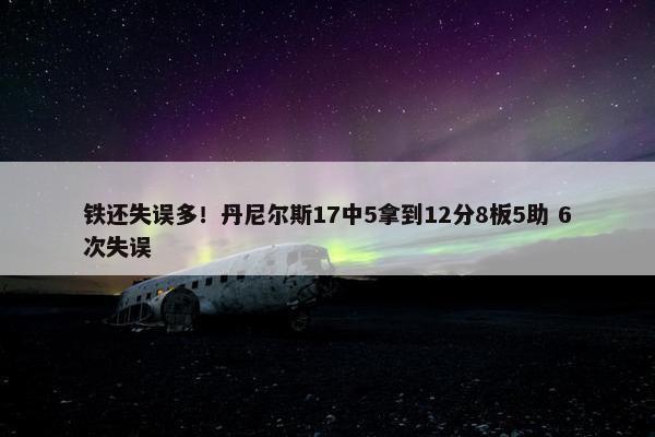 铁还失误多！丹尼尔斯17中5拿到12分8板5助 6次失误