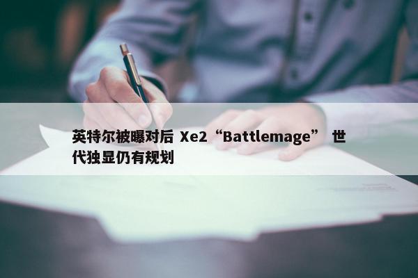 英特尔被曝对后 Xe2“Battlemage” 世代独显仍有规划