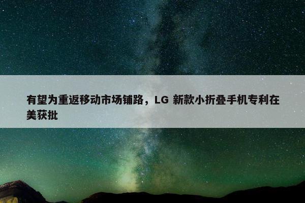 有望为重返移动市场铺路，LG 新款小折叠手机专利在美获批