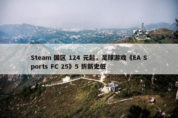 Steam 国区 124 元起，足球游戏《EA Sports FC 25》5 折新史低