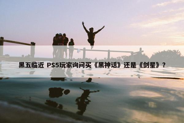 黑五临近 PS5玩家询问买《黑神话》还是《剑星》？