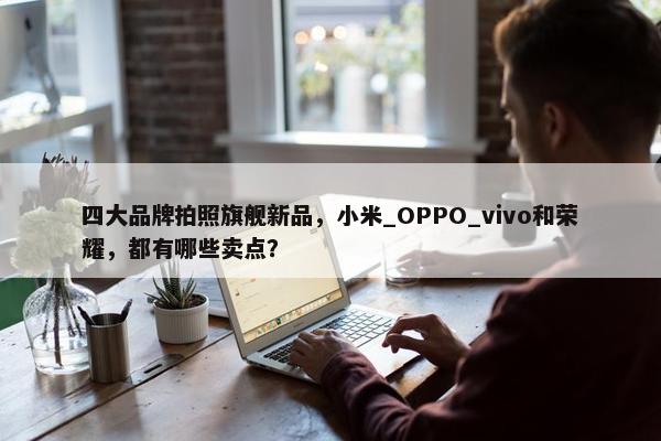 四大品牌拍照旗舰新品，小米_OPPO_vivo和荣耀，都有哪些卖点？