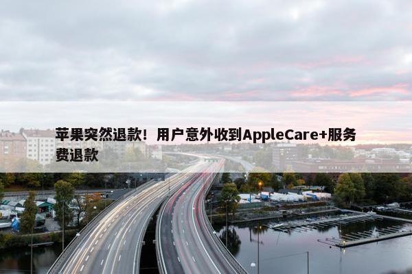 苹果突然退款！用户意外收到AppleCare+服务费退款