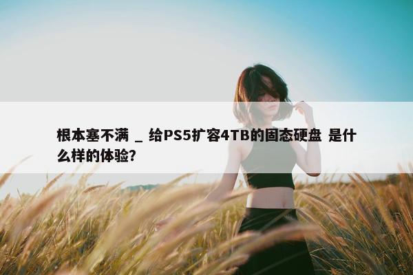 根本塞不满 _ 给PS5扩容4TB的固态硬盘 是什么样的体验？