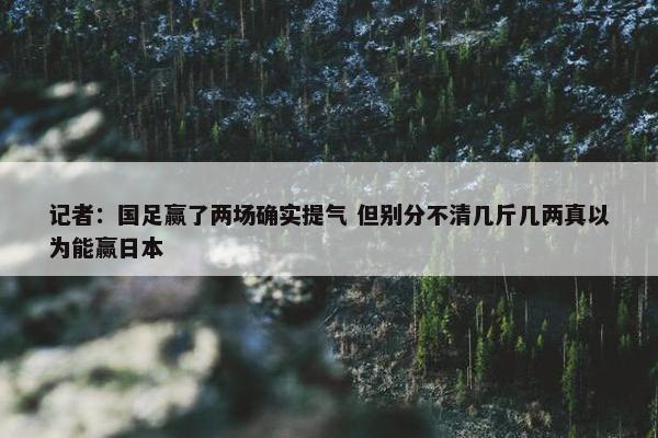 记者：国足赢了两场确实提气 但别分不清几斤几两真以为能赢日本