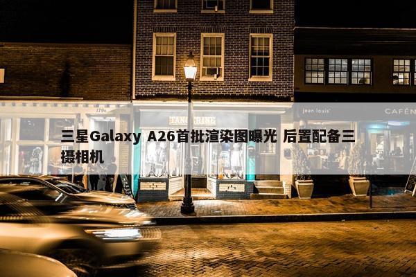 三星Galaxy A26首批渲染图曝光 后置配备三摄相机