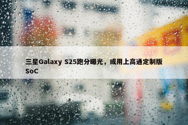 三星Galaxy S25跑分曝光，或用上高通定制版SoC