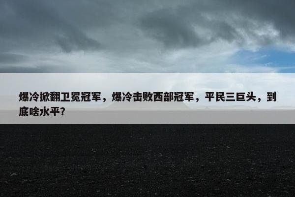 爆冷掀翻卫冕冠军，爆冷击败西部冠军，平民三巨头，到底啥水平？