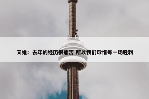 艾维：去年的经历很痛苦 所以我们珍惜每一场胜利