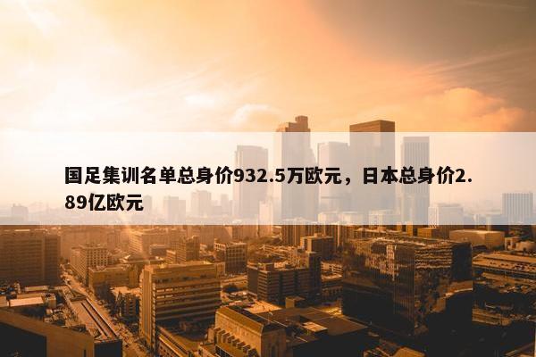 国足集训名单总身价932.5万欧元，日本总身价2.89亿欧元