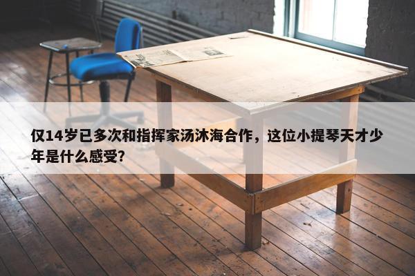 仅14岁已多次和指挥家汤沐海合作，这位小提琴天才少年是什么感受？