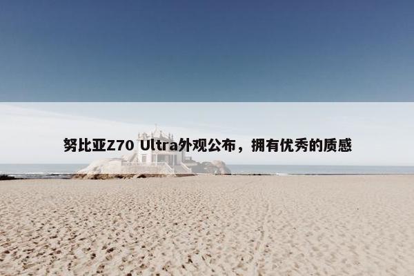 努比亚Z70 Ultra外观公布，拥有优秀的质感