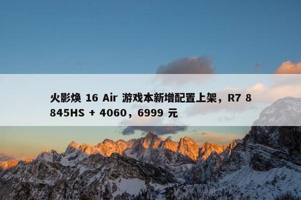 火影焕 16 Air 游戏本新增配置上架，R7 8845HS + 4060，6999 元