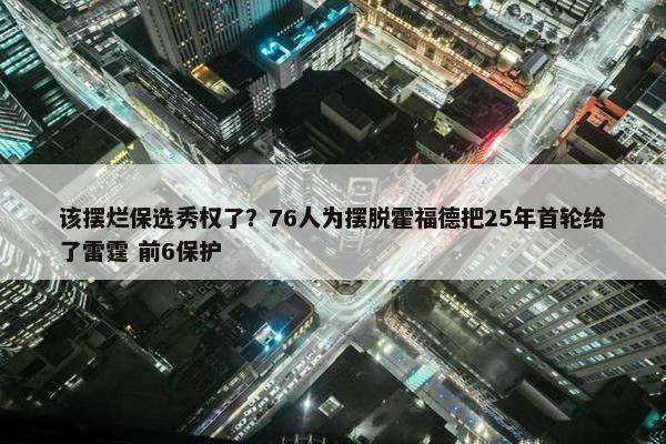 该摆烂保选秀权了？76人为摆脱霍福德把25年首轮给了雷霆 前6保护