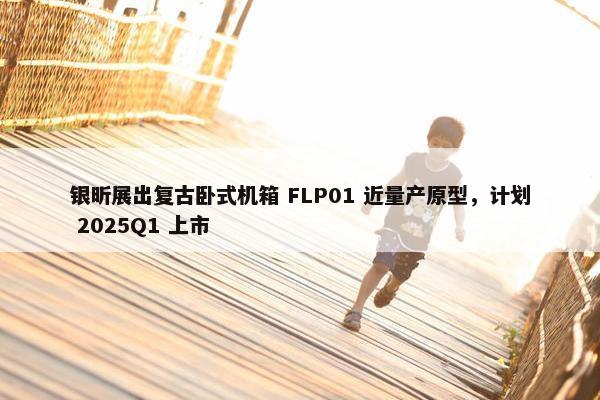 银昕展出复古卧式机箱 FLP01 近量产原型，计划 2025Q1 上市