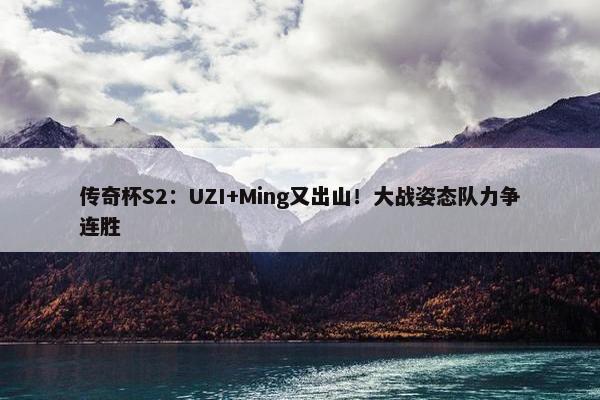 传奇杯S2：UZI+Ming又出山！大战姿态队力争连胜