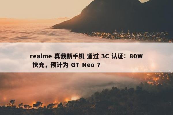 realme 真我新手机 通过 3C 认证：80W 快充，预计为 GT Neo 7