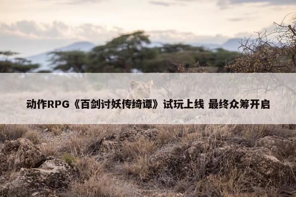 动作RPG《百剑讨妖传绮谭》试玩上线 最终众筹开启