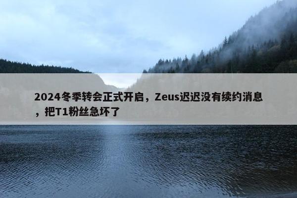 2024冬季转会正式开启，Zeus迟迟没有续约消息，把T1粉丝急坏了