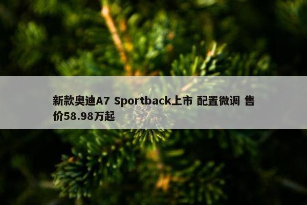 新款奥迪A7 Sportback上市 配置微调 售价58.98万起