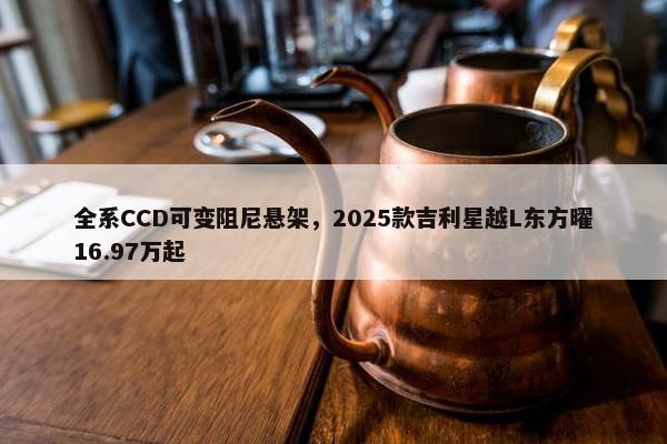 全系CCD可变阻尼悬架，2025款吉利星越L东方曜16.97万起