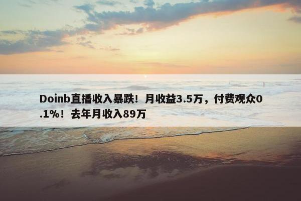 Doinb直播收入暴跌！月收益3.5万，付费观众0.1%！去年月收入89万