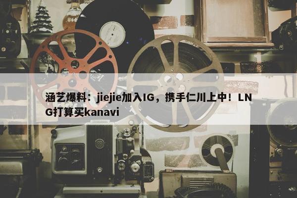 涵艺爆料：jiejie加入IG，携手仁川上中！LNG打算买kanavi