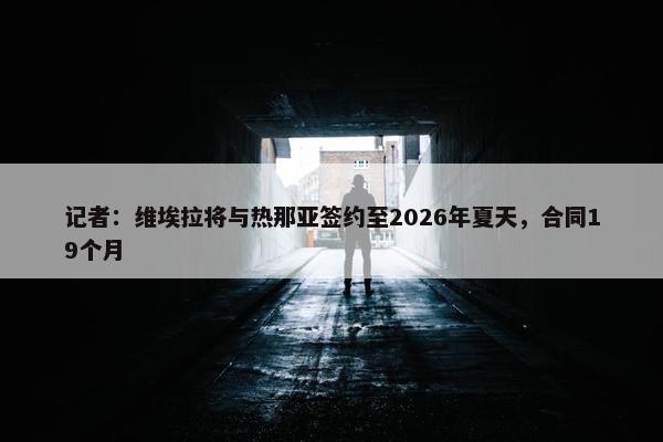 记者：维埃拉将与热那亚签约至2026年夏天，合同19个月