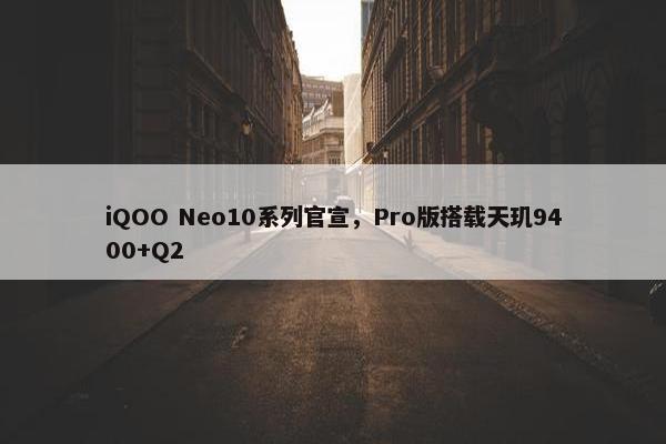 iQOO Neo10系列官宣，Pro版搭载天玑9400+Q2