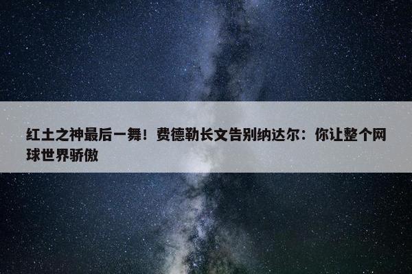 红土之神最后一舞！费德勒长文告别纳达尔：你让整个网球世界骄傲