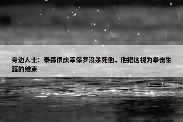 身边人士：泰森很庆幸保罗没杀死他，他把这视为拳击生涯的结束