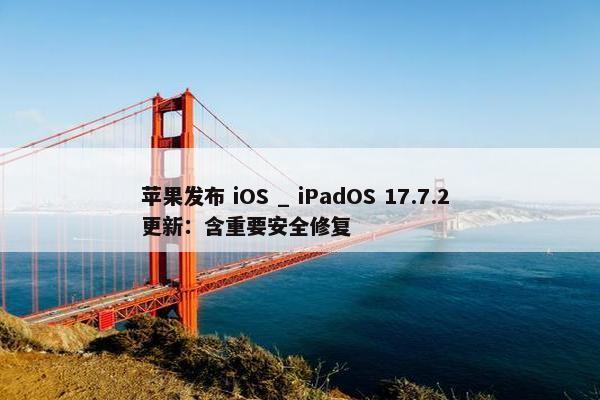 苹果发布 iOS _ iPadOS 17.7.2 更新：含重要安全修复