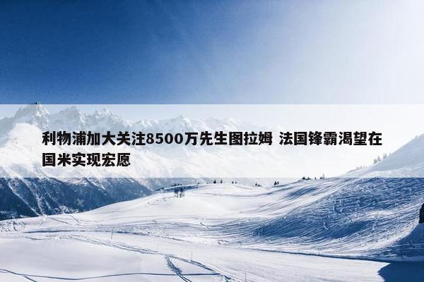 利物浦加大关注8500万先生图拉姆 法国锋霸渴望在国米实现宏愿