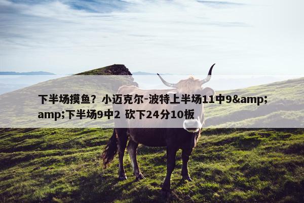 下半场摸鱼？小迈克尔-波特上半场11中9&amp;下半场9中2 砍下24分10板