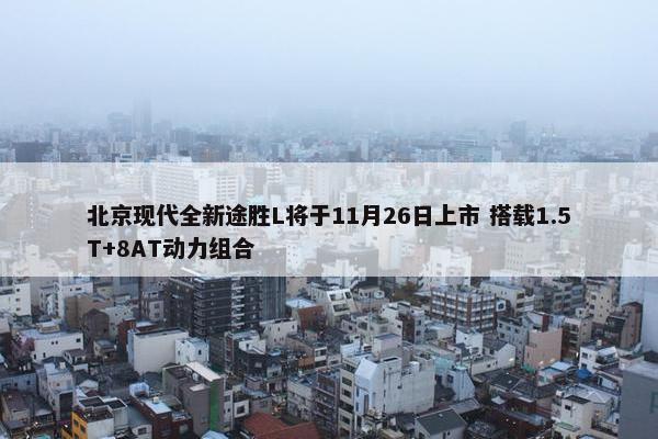 北京现代全新途胜L将于11月26日上市 搭载1.5T+8AT动力组合