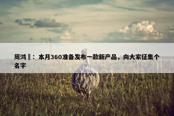 周鸿祎：本月360准备发布一款新产品，向大家征集个名字