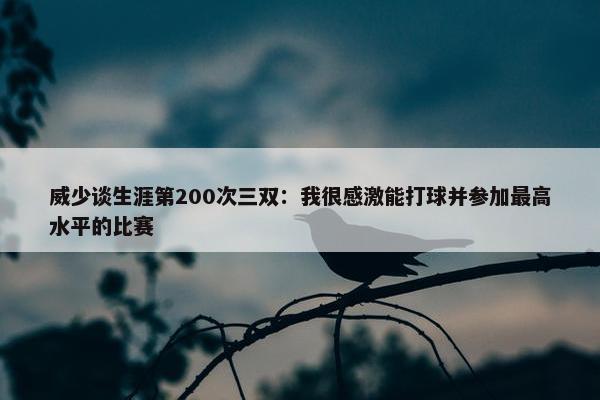 威少谈生涯第200次三双：我很感激能打球并参加最高水平的比赛