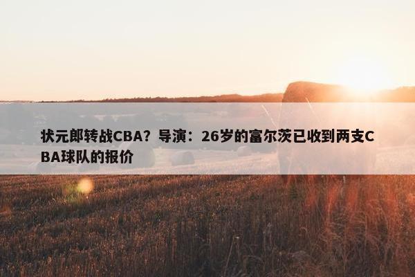 状元郎转战CBA？导演：26岁的富尔茨已收到两支CBA球队的报价