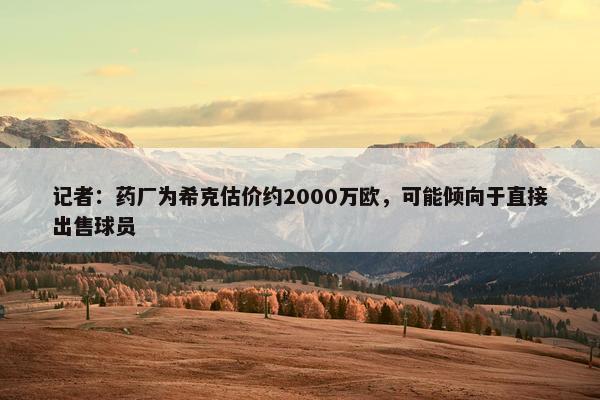 记者：药厂为希克估价约2000万欧，可能倾向于直接出售球员