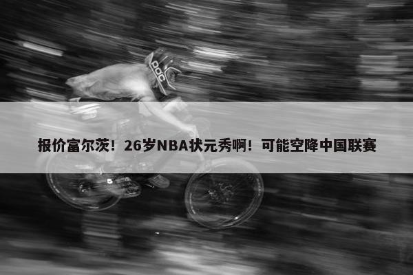 报价富尔茨！26岁NBA状元秀啊！可能空降中国联赛