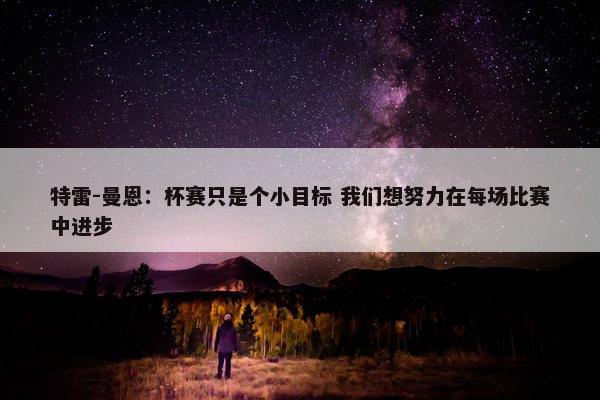 特雷-曼恩：杯赛只是个小目标 我们想努力在每场比赛中进步