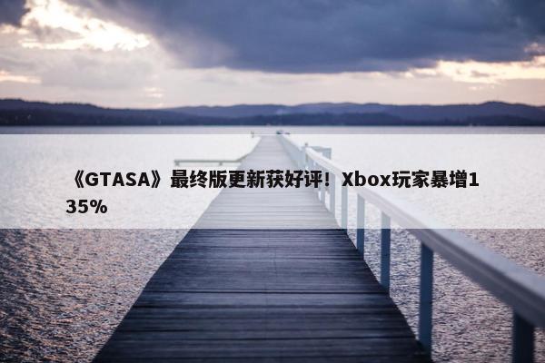 《GTASA》最终版更新获好评！Xbox玩家暴增135%