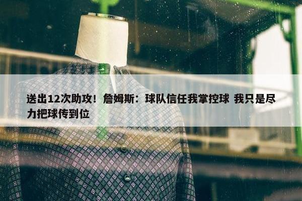 送出12次助攻！詹姆斯：球队信任我掌控球 我只是尽力把球传到位