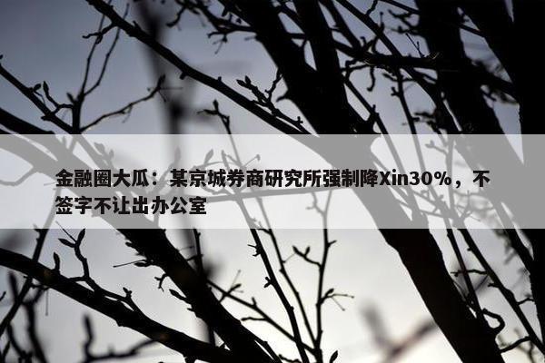 金融圈大瓜：某京城券商研究所强制降Xin30%，不签字不让出办公室