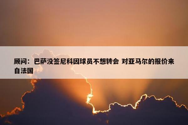 顾问：巴萨没签尼科因球员不想转会 对亚马尔的报价来自法国