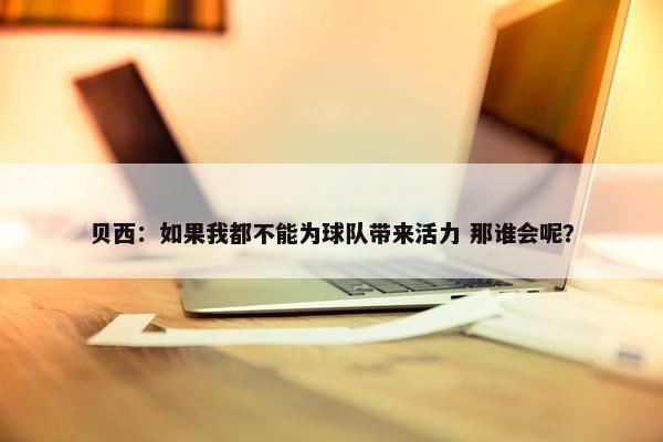 贝西：如果我都不能为球队带来活力 那谁会呢？