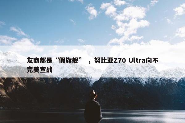 友商都是“假旗舰” ，努比亚Z70 Ultra向不完美宣战