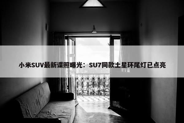 小米SUV最新谍照曝光：SU7同款土星环尾灯已点亮