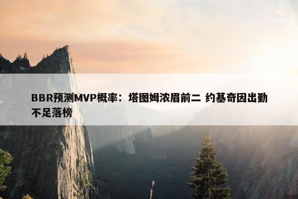 BBR预测MVP概率：塔图姆浓眉前二 约基奇因出勤不足落榜